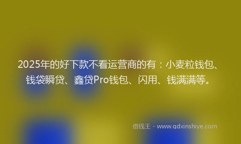 2025年的好下款不看运营商的有：小麦粒钱包、钱袋瞬贷、鑫贷Pro钱包、闪用、钱满满等。