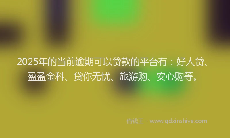 2025年的当前逾期可以贷款的平台有：好人贷、盈盈金科、贷你无忧、旅游购、安心购等。