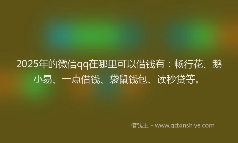 2025年的微信qq在哪里可以借钱有：畅行花、鹅小易、一点借钱、袋鼠钱包、读秒贷等。