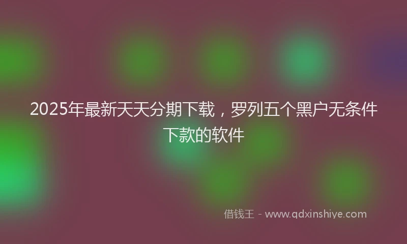 2025年最新天天分期下载，罗列五个黑户无条件下款的软件