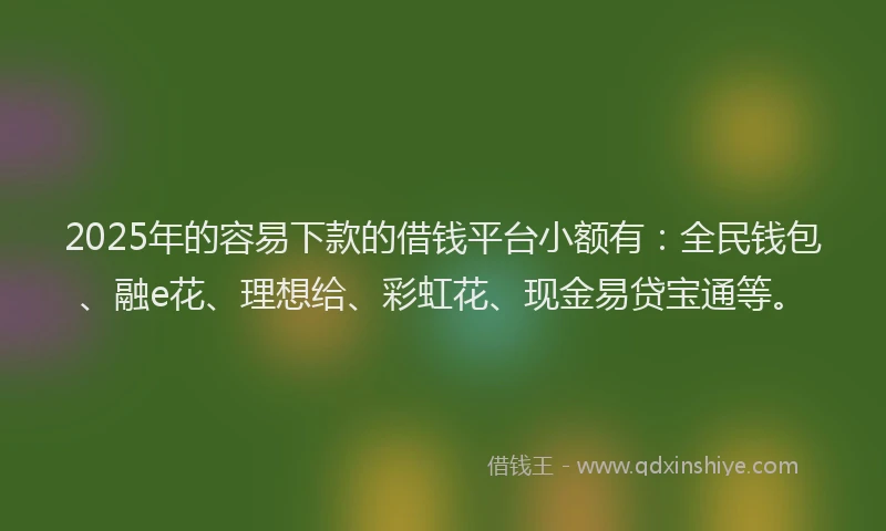 2025年的容易下款的借钱平台小额有：全民钱包、融e花、理想给、彩虹花、现金易贷宝通等。