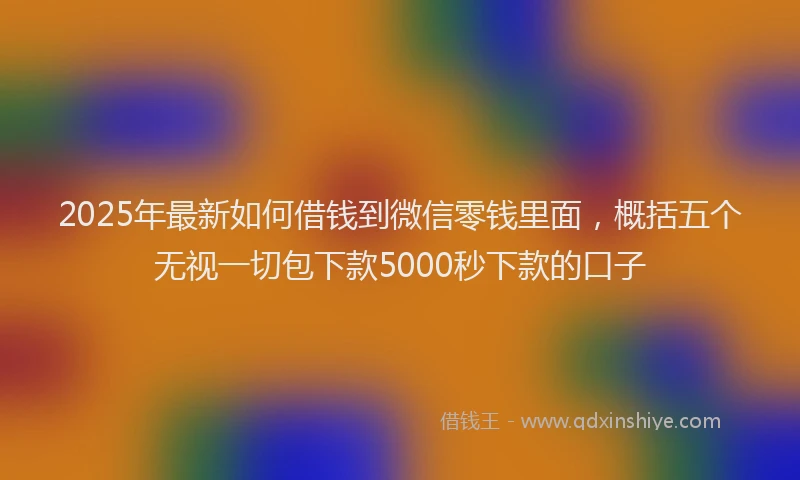 2025年最新如何借钱到微信零钱里面，概括五个无视一切包下款5000秒下款的口子