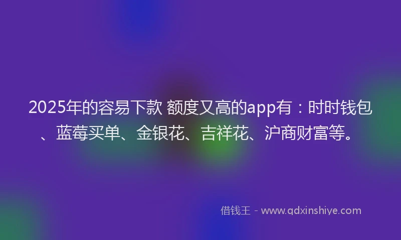 2025年的容易下款 额度又高的app有：时时钱包、蓝莓买单、金银花、吉祥花、沪商财富等。