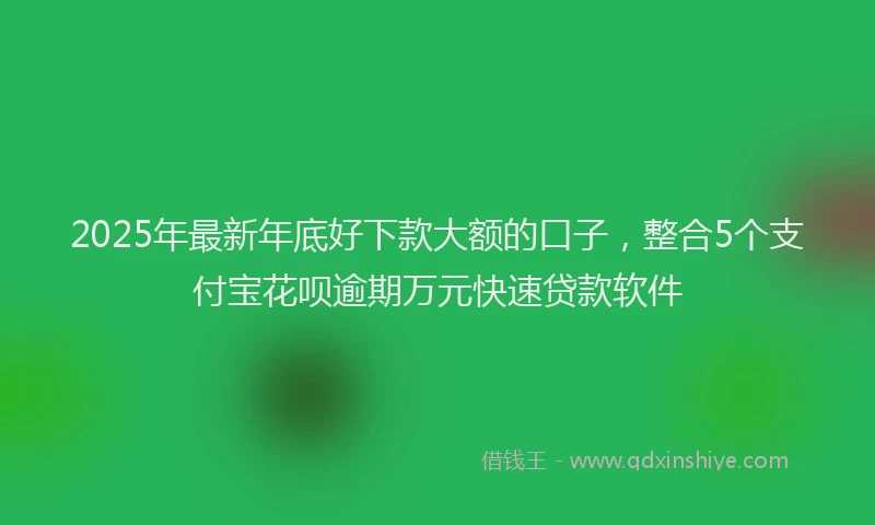 2025年最新年底好下款大额的口子，整合5个支付宝花呗逾期万元快速贷款软件