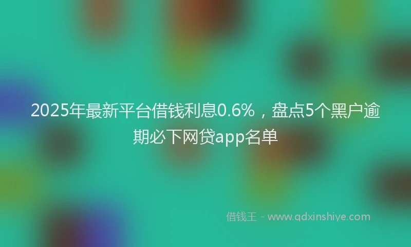 2025年最新平台借钱利息0.6%，盘点5个黑户逾期必下网贷app名单