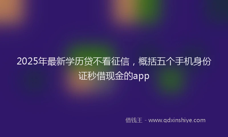 2025年最新学历贷不看征信，概括五个手机身份证秒借现金的app