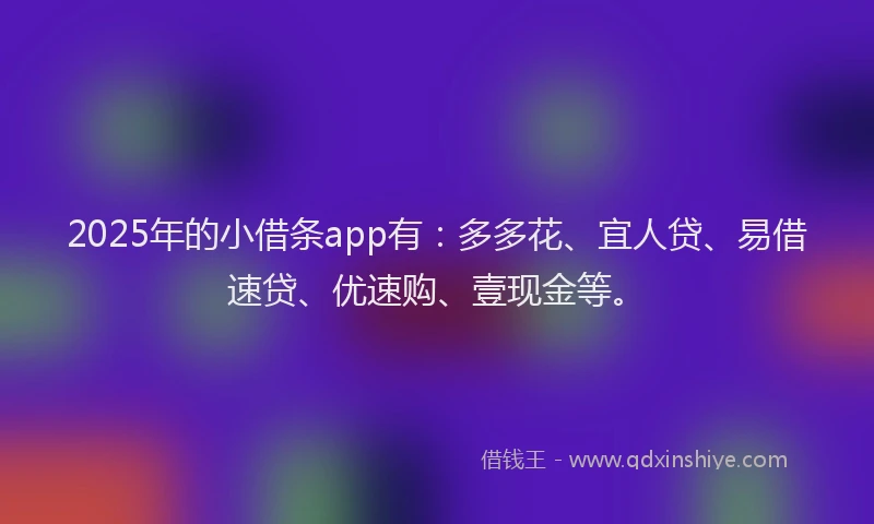 2025年的小借条app有：多多花、宜人贷、易借速贷、优速购、壹现金等。