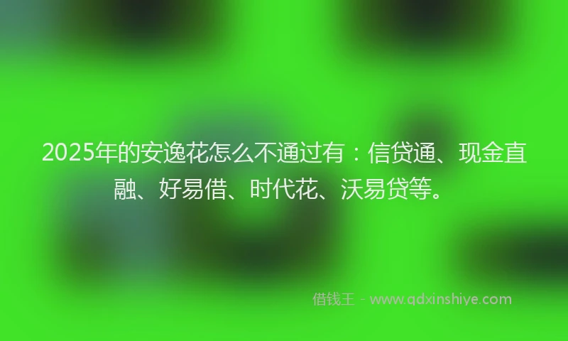 2025年的安逸花怎么不通过有：信贷通、现金直融、好易借、时代花、沃易贷等。