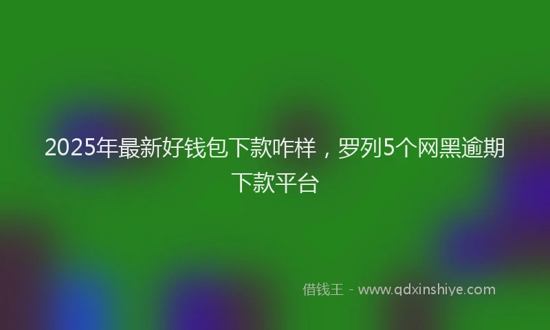 2025年最新好钱包下款咋样，罗列5个网黑逾期下款平台
