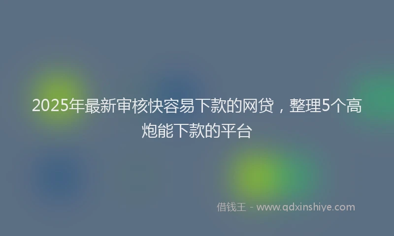 2025年最新审核快容易下款的网贷，整理5个高炮能下款的平台