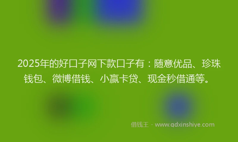 2025年的好口子网下款口子有：随意优品、珍珠钱包、微博借钱、小赢卡贷、现金秒借通等。