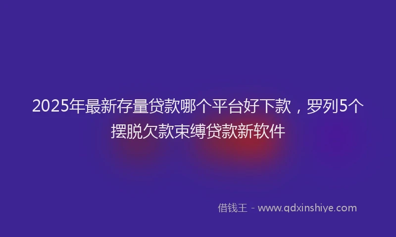 2025年最新存量贷款哪个平台好下款，罗列5个摆脱欠款束缚贷款新软件
