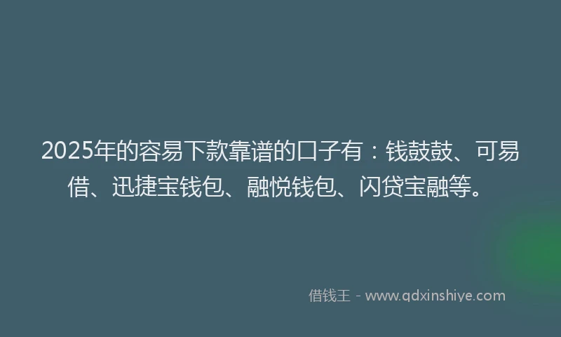 2025年的容易下款靠谱的口子有：钱鼓鼓、可易借、迅捷宝钱包、融悦钱包、闪贷宝融等。