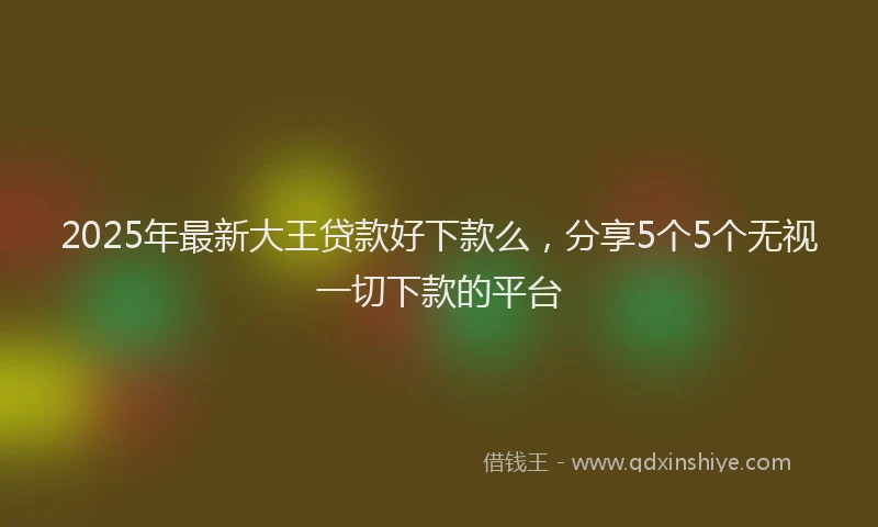2025年最新大王贷款好下款么，分享5个5个无视一切下款的平台