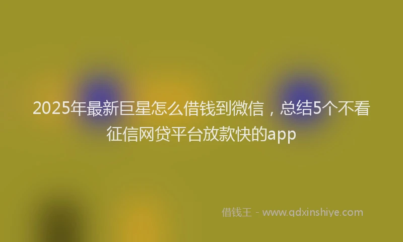 2025年最新巨星怎么借钱到微信，总结5个不看征信网贷平台放款快的app