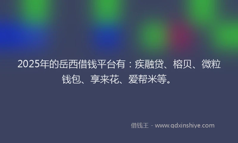 2025年的岳西借钱平台有：疾融贷、榕贝、微粒钱包、享来花、爱帮米等。