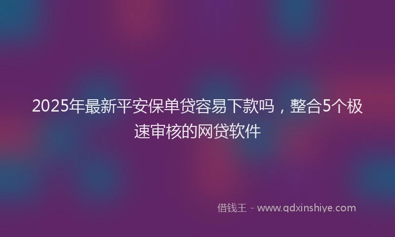 2025年最新平安保单贷容易下款吗，整合5个极速审核的网贷软件