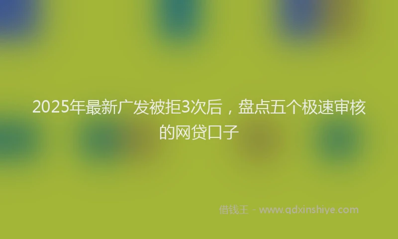2025年最新广发被拒3次后，盘点五个极速审核的网贷口子