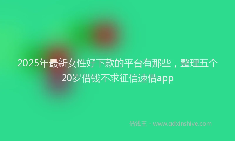 2025年最新女性好下款的平台有那些，整理五个20岁借钱不求征信速借app