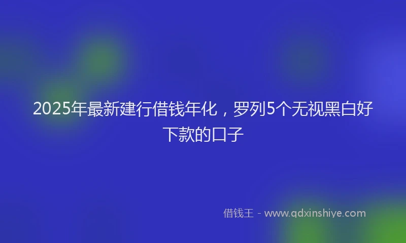 2025年最新建行借钱年化，罗列5个无视黑白好下款的口子