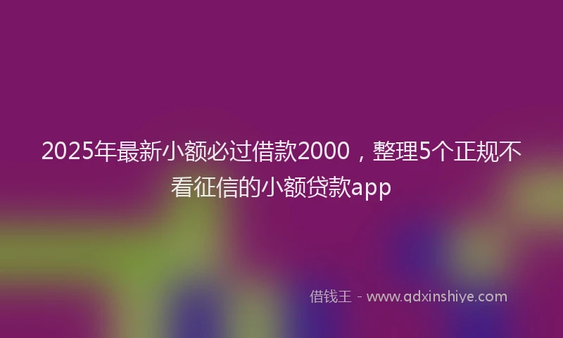 2025年最新小额必过借款2000，整理5个正规不看征信的小额贷款app