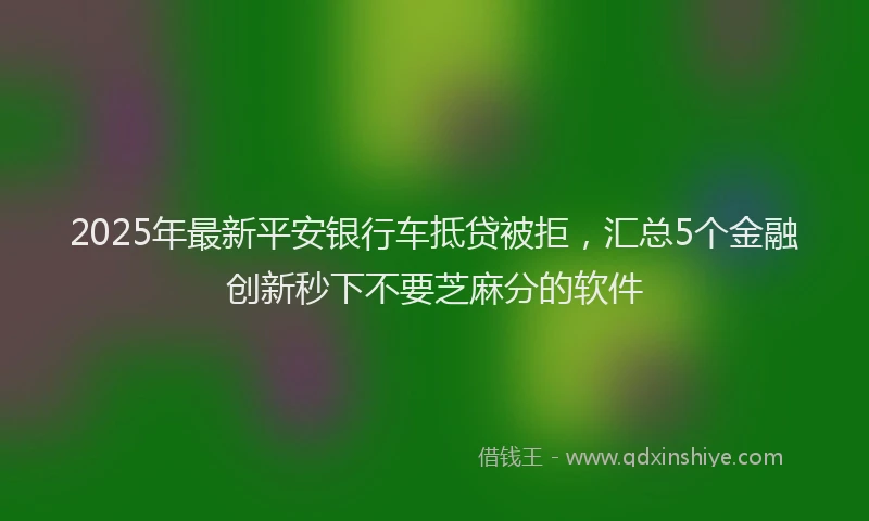 2025年最新平安银行车抵贷被拒，汇总5个金融创新秒下不要芝麻分的软件