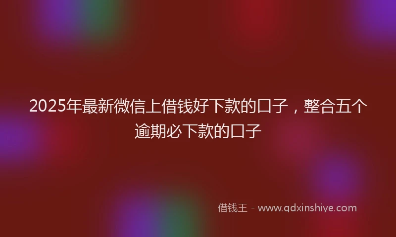 2025年最新微信上借钱好下款的口子，整合五个逾期必下款的口子