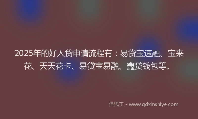 2025年的好人贷申请流程有：易贷宝速融、宝来花、天天花卡、易贷宝易融、鑫贷钱包等。