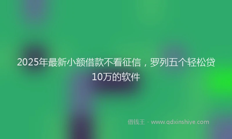2025年最新小额借款不看征信，罗列五个轻松贷10万的软件