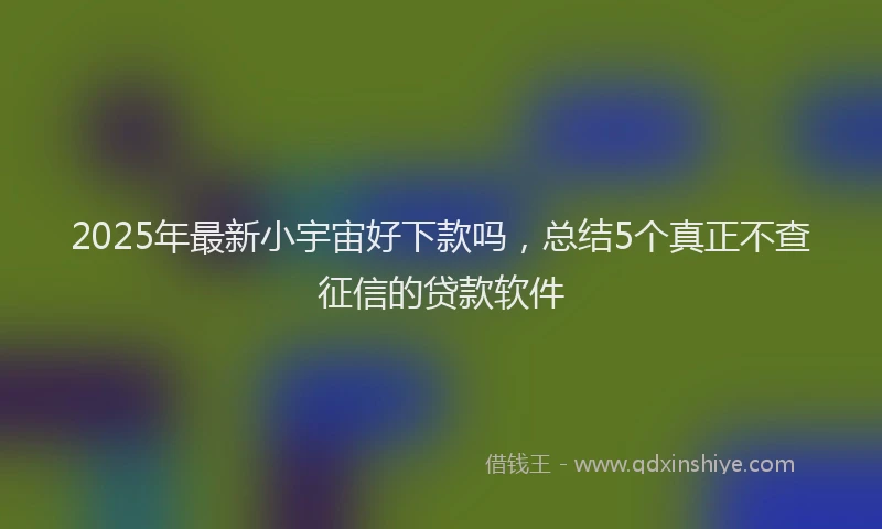 2025年最新小宇宙好下款吗，总结5个真正不查征信的贷款软件