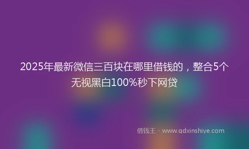2025年最新微信三百块在哪里借钱的，整合5个无视黑白100%秒下网贷