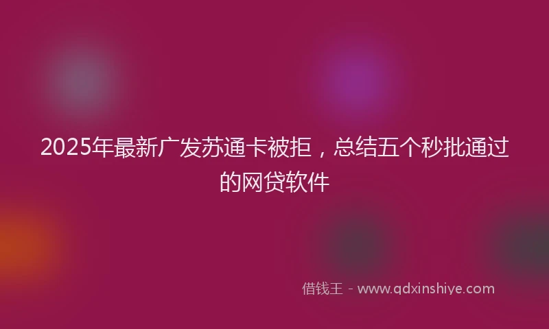 2025年最新广发苏通卡被拒，总结五个秒批通过的网贷软件
