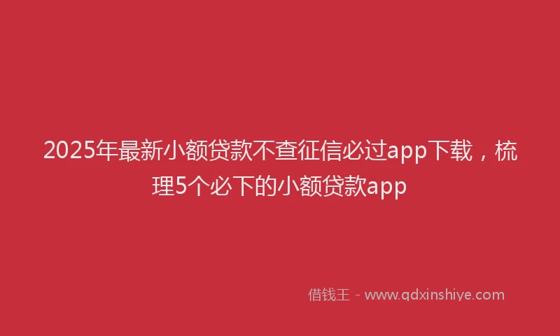2025年最新小额贷款不查征信必过app下载，梳理5个必下的小额贷款app
