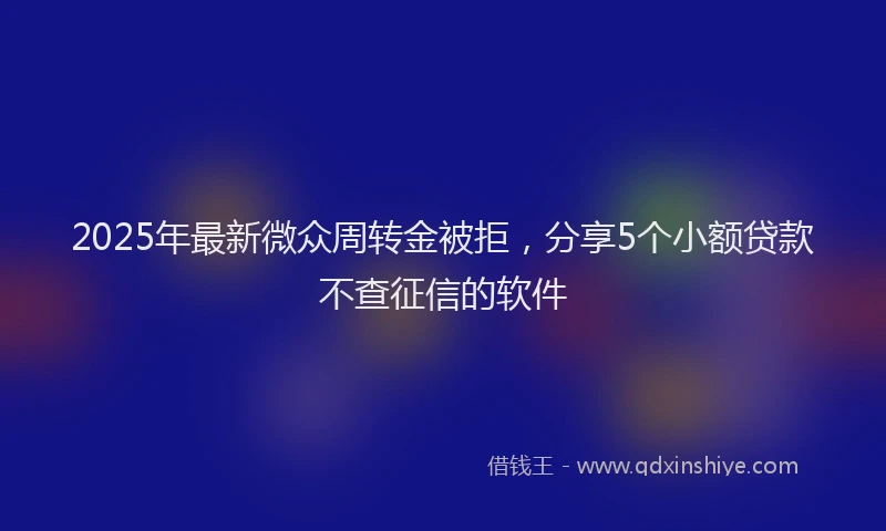 2025年最新微众周转金被拒，分享5个小额贷款不查征信的软件