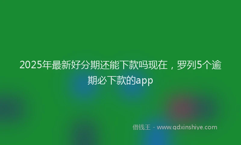 2025年最新好分期还能下款吗现在，罗列5个逾期必下款的app