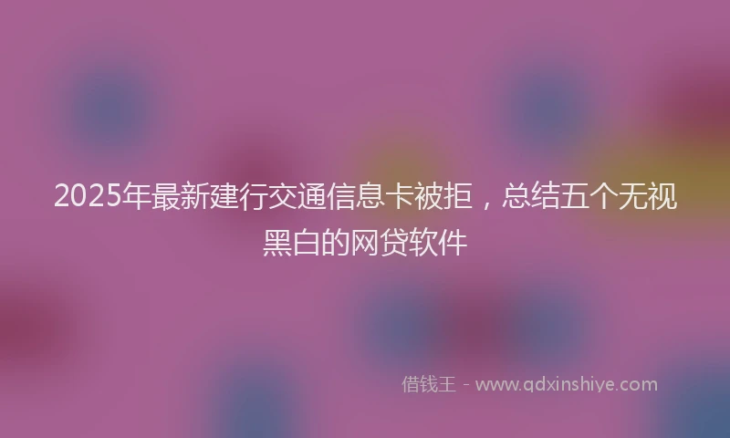 2025年最新建行交通信息卡被拒，总结五个无视黑白的网贷软件