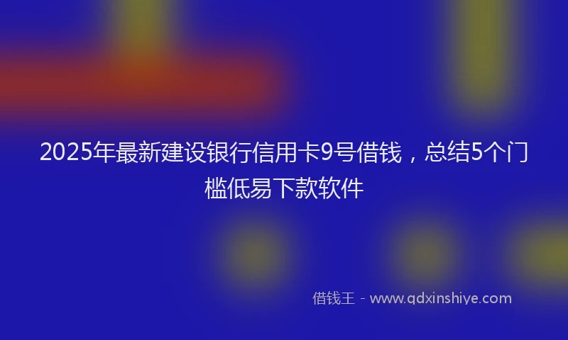 2025年最新建设银行信用卡9号借钱，总结5个门槛低易下款软件