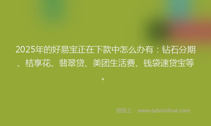 2025年的好易宝正在下款中怎么办有：钻石分期、桔享花、翡翠贷、美团生活费、钱袋速贷宝等。