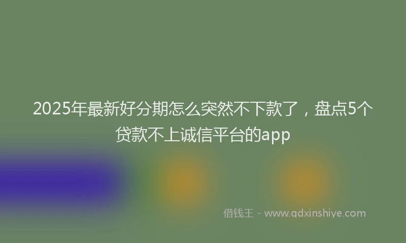 2025年最新好分期怎么突然不下款了，盘点5个贷款不上诚信平台的app