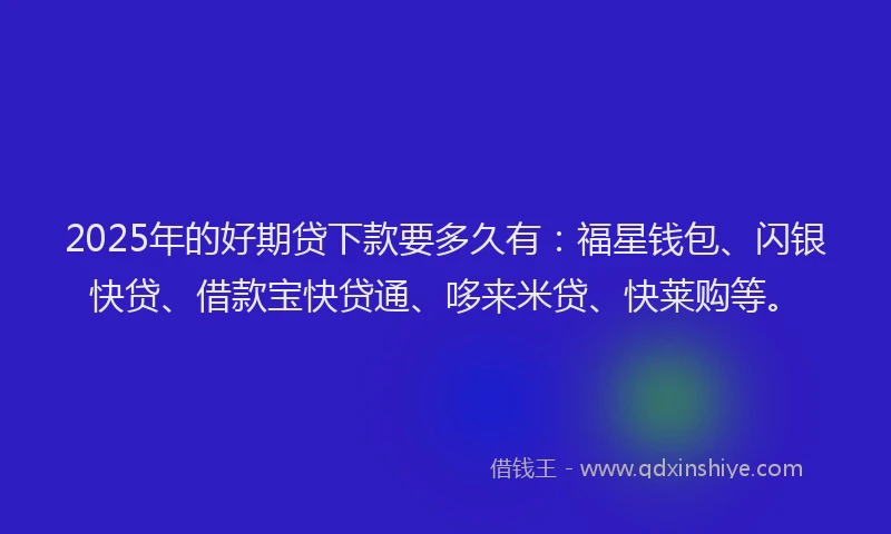 2025年的好期贷下款要多久有：福星钱包、闪银快贷、借款宝快贷通、哆来米贷、快莱购等。