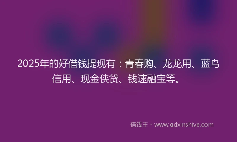 2025年的好借钱提现有：青春购、龙龙用、蓝鸟信用、现金侠贷、钱速融宝等。