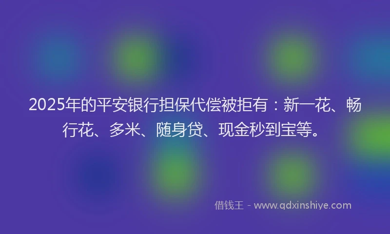 2025年的平安银行担保代偿被拒有：新一花、畅行花、多米、随身贷、现金秒到宝等。
