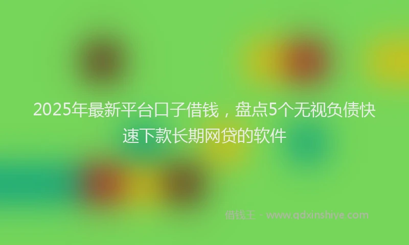 2025年最新平台口子借钱，盘点5个无视负债快速下款长期网贷的软件