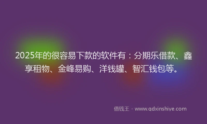 2025年的很容易下款的软件有：分期乐借款、鑫享租物、金峰易购、洋钱罐、智汇钱包等。
