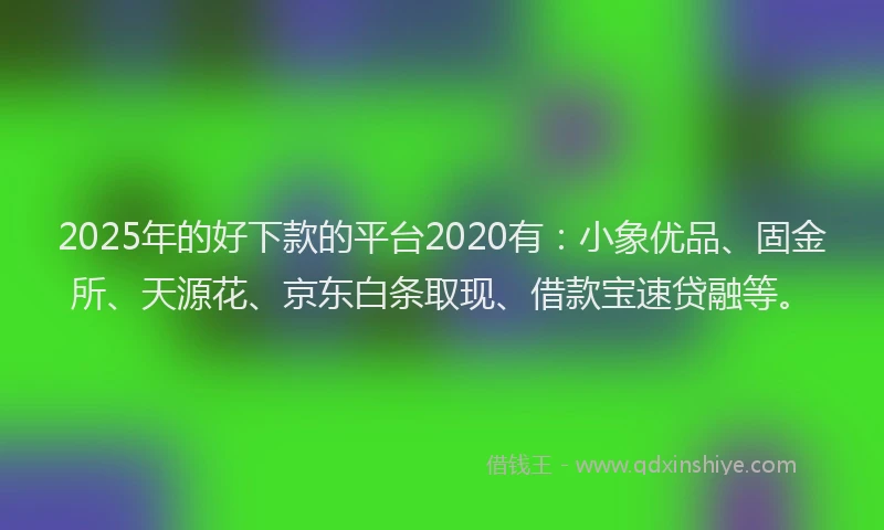 2025年的好下款的平台2020有：小象优品、固金所、天源花、京东白条取现、借款宝速贷融等。