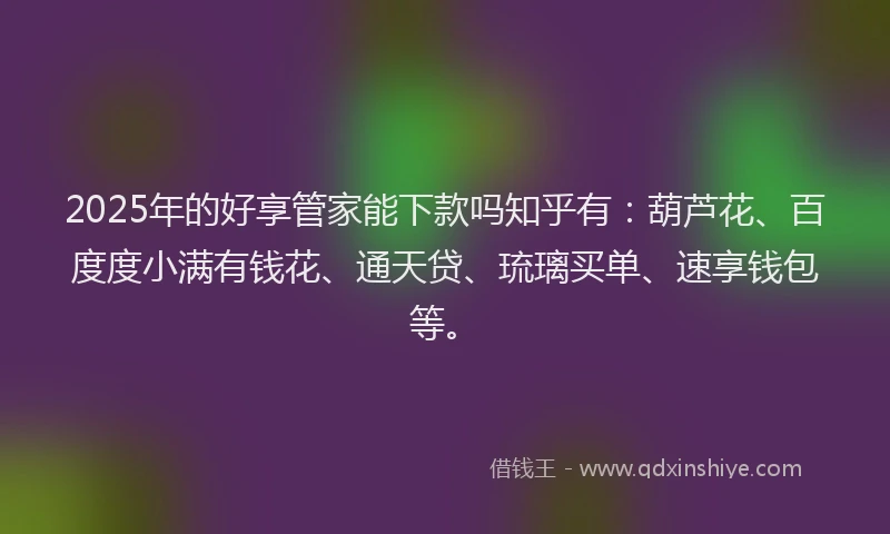2025年的好享管家能下款吗知乎有：葫芦花、百度度小满有钱花、通天贷、琉璃买单、速享钱包等。