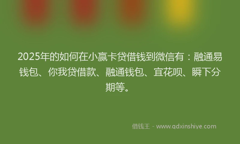 2025年的如何在小赢卡贷借钱到微信有：融通易钱包、你我贷借款、融通钱包、宜花呗、瞬下分期等。