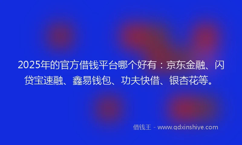 2025年的官方借钱平台哪个好有：京东金融、闪贷宝速融、鑫易钱包、功夫快借、银杏花等。