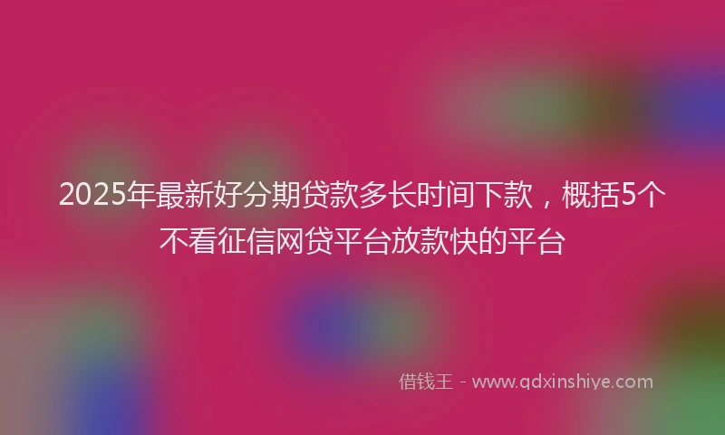 2025年最新好分期贷款多长时间下款，概括5个不看征信网贷平台放款快的平台