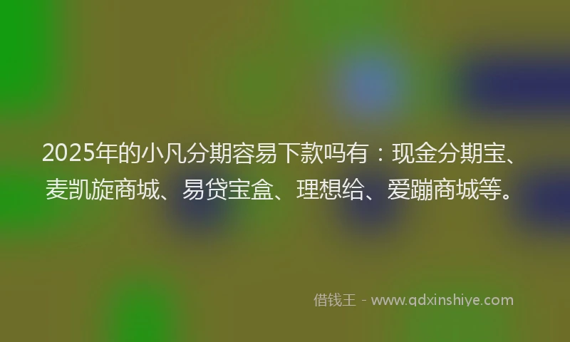 2025年的小凡分期容易下款吗有：现金分期宝、麦凯旋商城、易贷宝盒、理想给、爱蹦商城等。